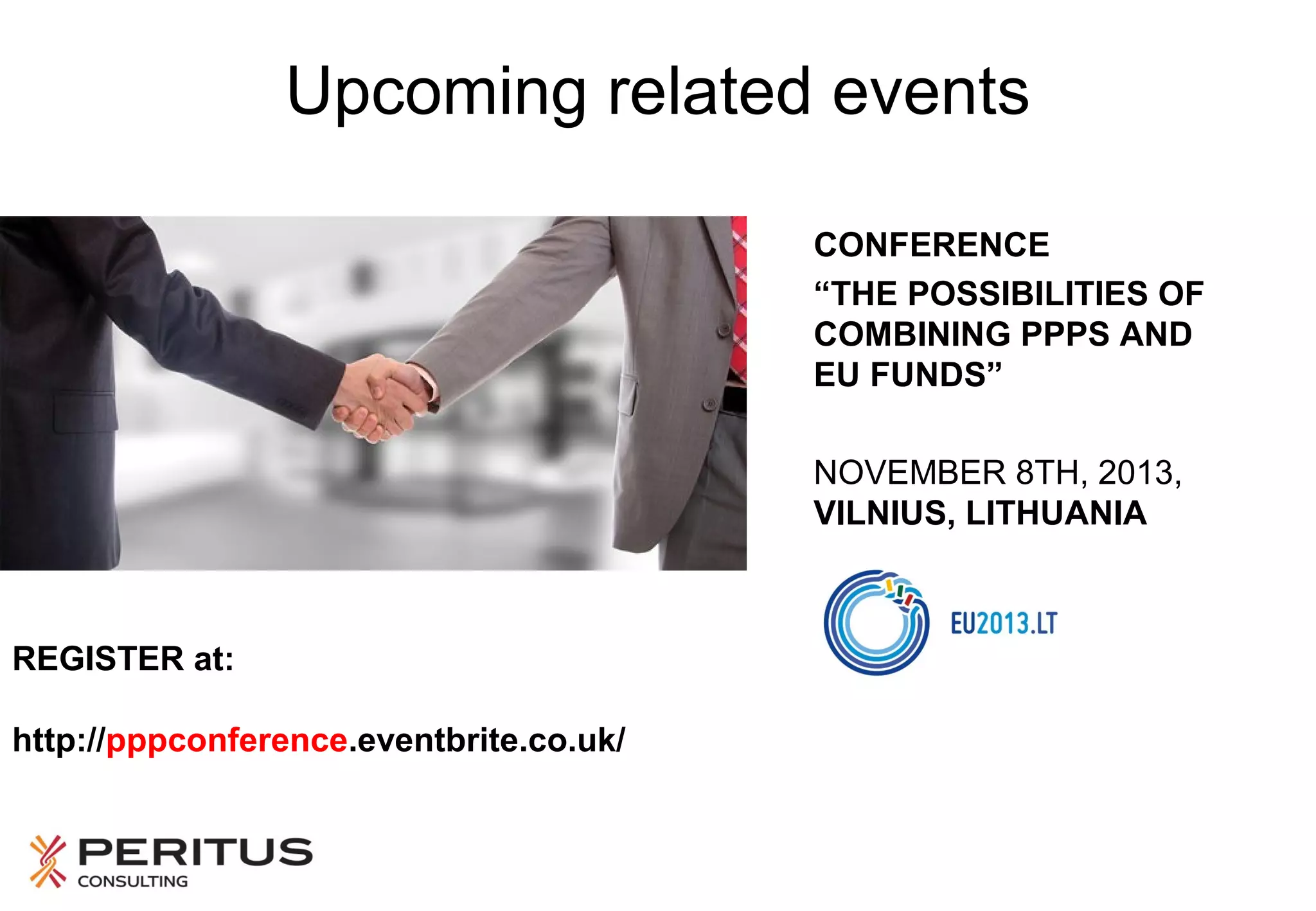 Upcoming related events
CONFERENCE
“THE POSSIBILITIES OF
COMBINING PPPS AND
EU FUNDS”
NOVEMBER 8TH, 2013,
VILNIUS, LITHUANIA

REGISTER at:
http://pppconference.eventbrite.co.uk/

 