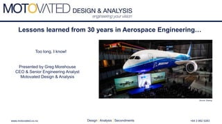Lessons learned from 30 years in Aerospace Engineering…
Presented by Greg Morehouse
CEO & Senior Engineering Analyst
Motovated Design & Analysis
Design | Analysis | Secondmentswww.motovated.co.nz +64 3 982 5283
Too long, I know!
Source: Boeing
 