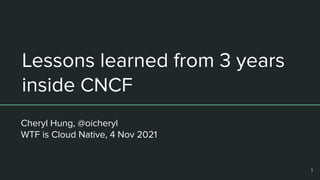 Lessons learned from 3 years
inside CNCF
Cheryl Hung, @oicheryl
WTF is Cloud Native, 4 Nov 2021
1
 