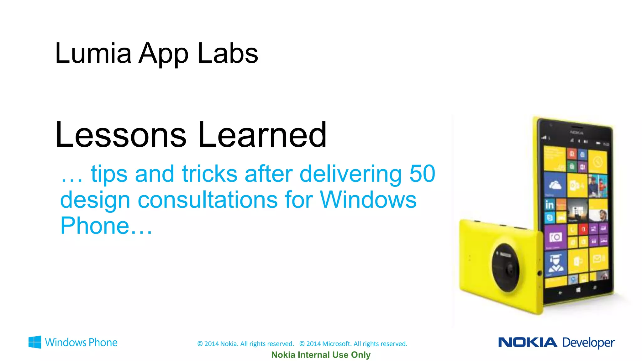 Lumia App Labs

Lessons Learned
… tips and tricks after delivering 50
design consultations for Windows
Phone…

© 2014 Nokia. All rights reserved. © 2014 Microsoft. All rights reserved.

 