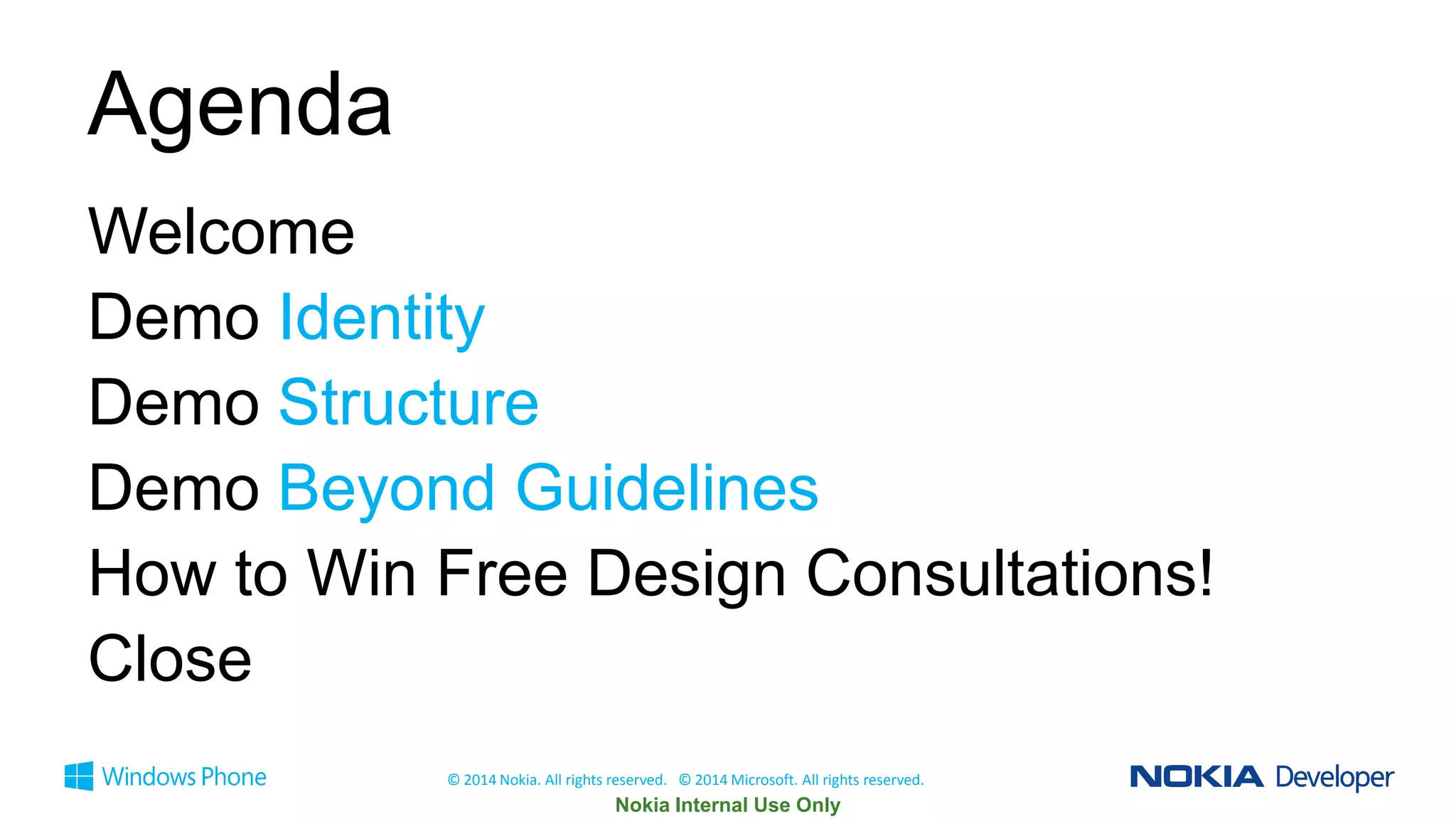Agenda
Welcome
Demo Identity
Demo Structure
Demo Beyond Guidelines
How to Win Free Design Consultations!
Close
© 2014 Nokia. All rights reserved. © 2014 Microsoft. All rights reserved.

 