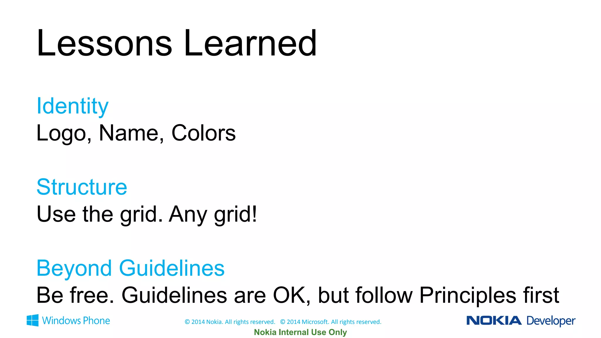 Lessons Learned
Identity
Logo, Name, Colors
Structure
Use the grid. Any grid!
Beyond Guidelines
Be free. Guidelines are OK, but follow Principles first
© 2014 Nokia. All rights reserved. © 2014 Microsoft. All rights reserved.

 
