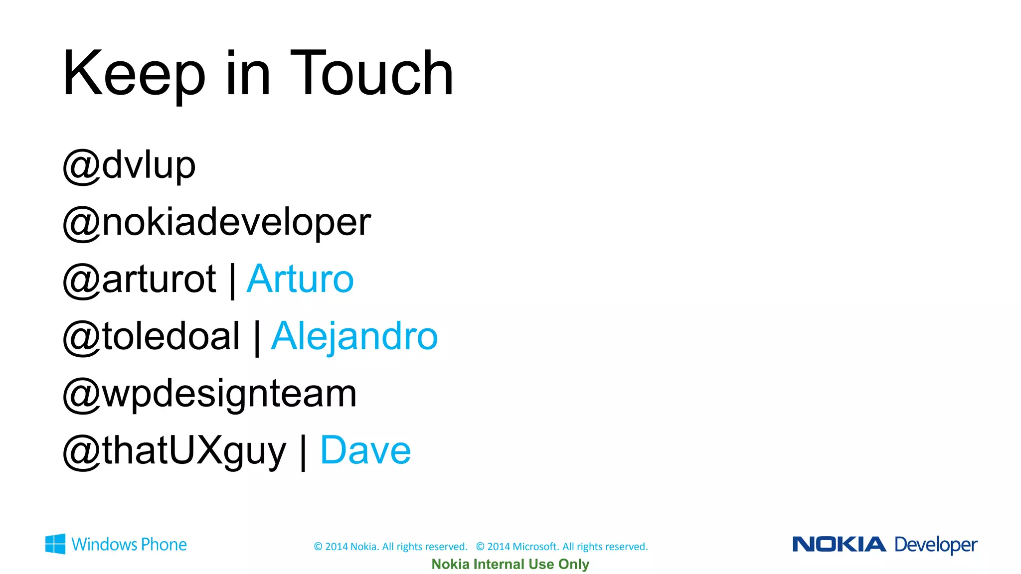 Keep in Touch
@dvlup
@nokiadeveloper
@arturot | Arturo
@toledoal | Alejandro
@wpdesignteam
@thatUXguy | Dave
© 2014 Nokia. All rights reserved. © 2014 Microsoft. All rights reserved.

 