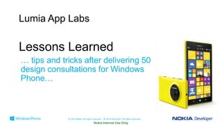 Lumia App Labs

Lessons Learned
… tips and tricks after delivering 50
design consultations for Windows
Phone…

© 2014 Nokia. All rights reserved. © 2014 Microsoft. All rights reserved.

 