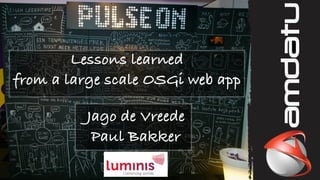 Lessons learned
from a large scale OSGi web app
Jago de Vreede
Paul Bakker
 