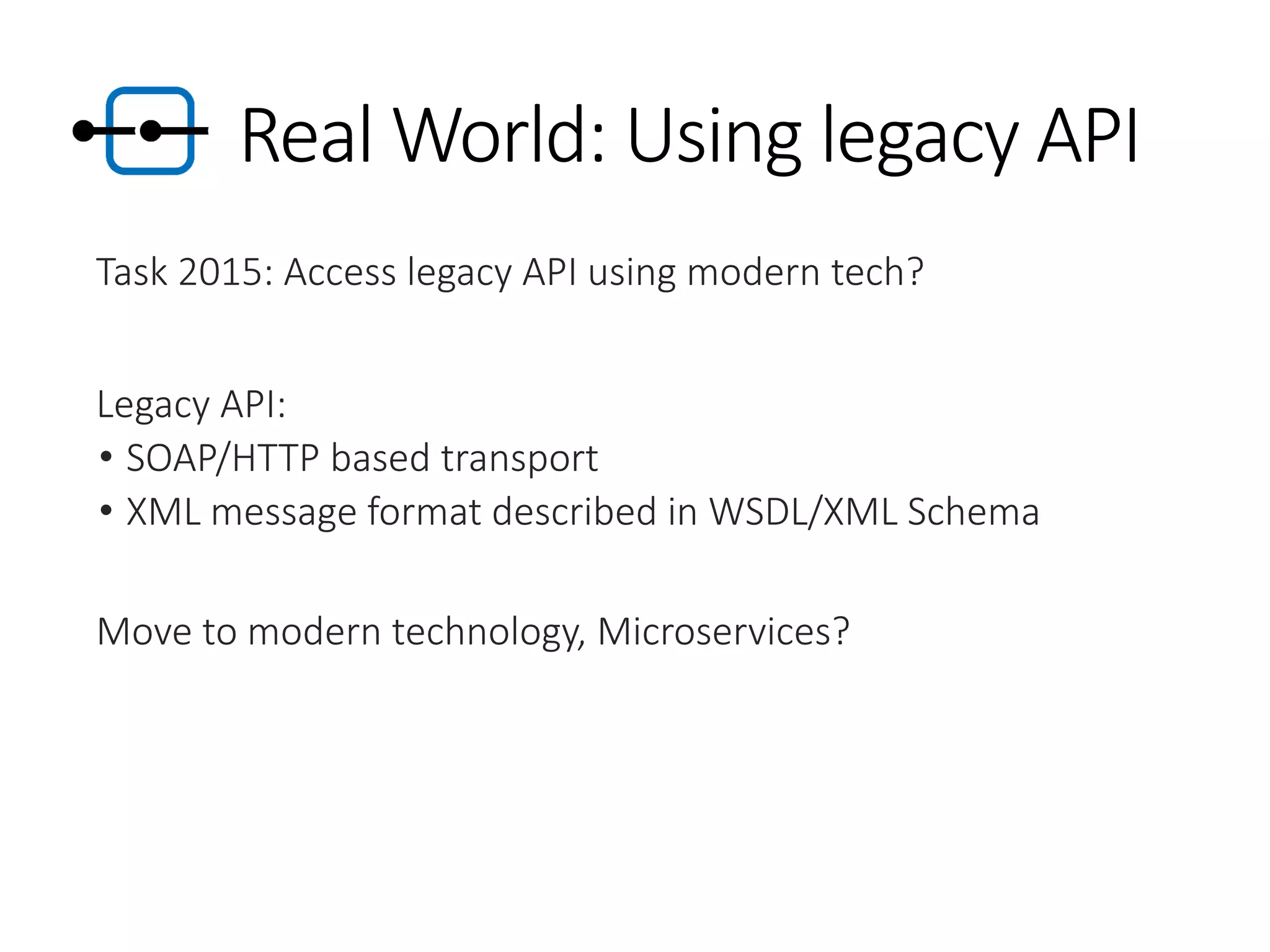 Real World: Using legacy API
Task 2015: Access legacy API using modern tech?
Legacy API:
• SOAP/HTTP based transport
• XML message format described in WSDL/XML Schema
Move to modern technology, Microservices?
 