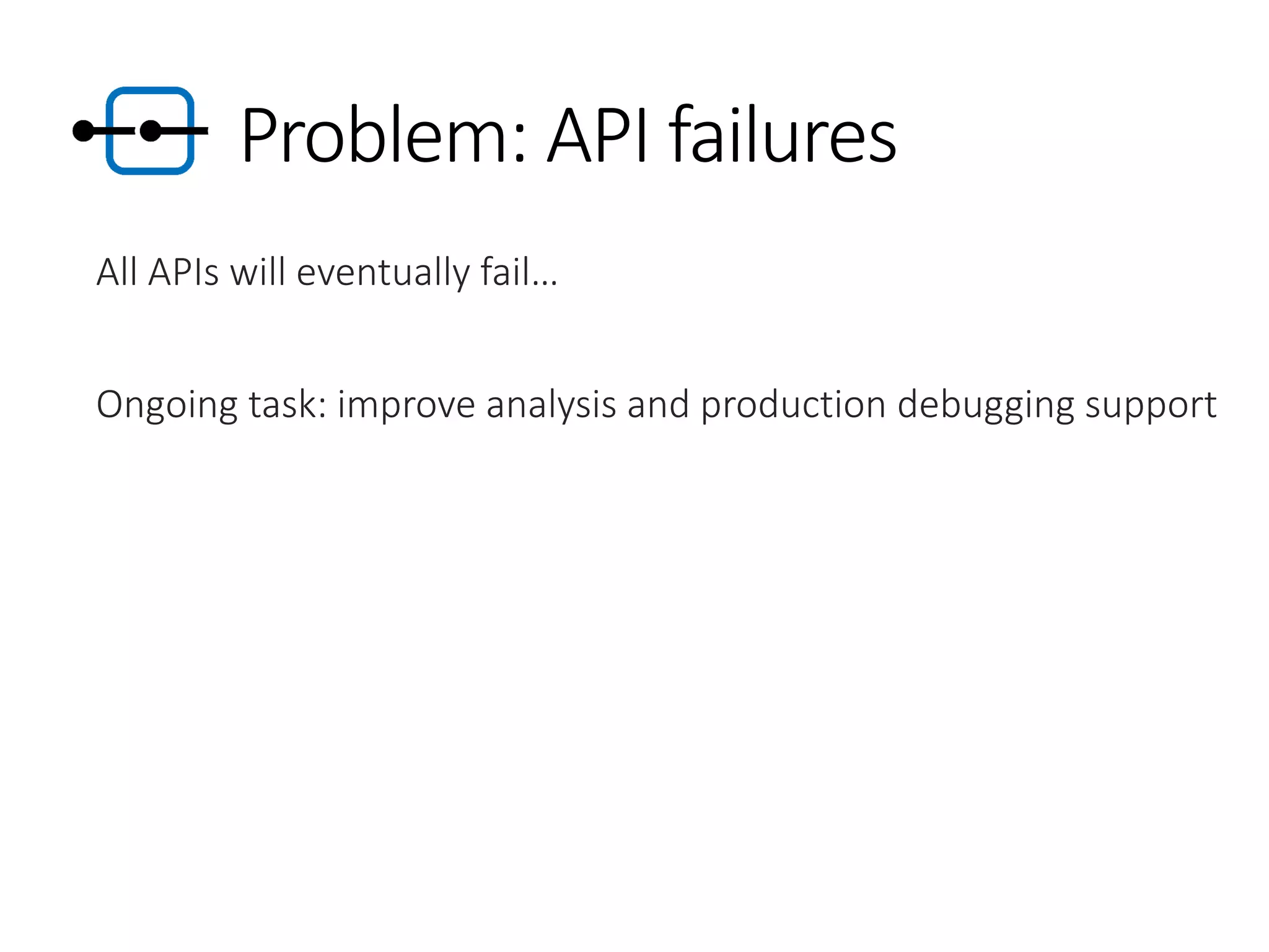 Problem: API failures
All APIs will eventually fail…
Ongoing task: improve analysis and production debugging support
 