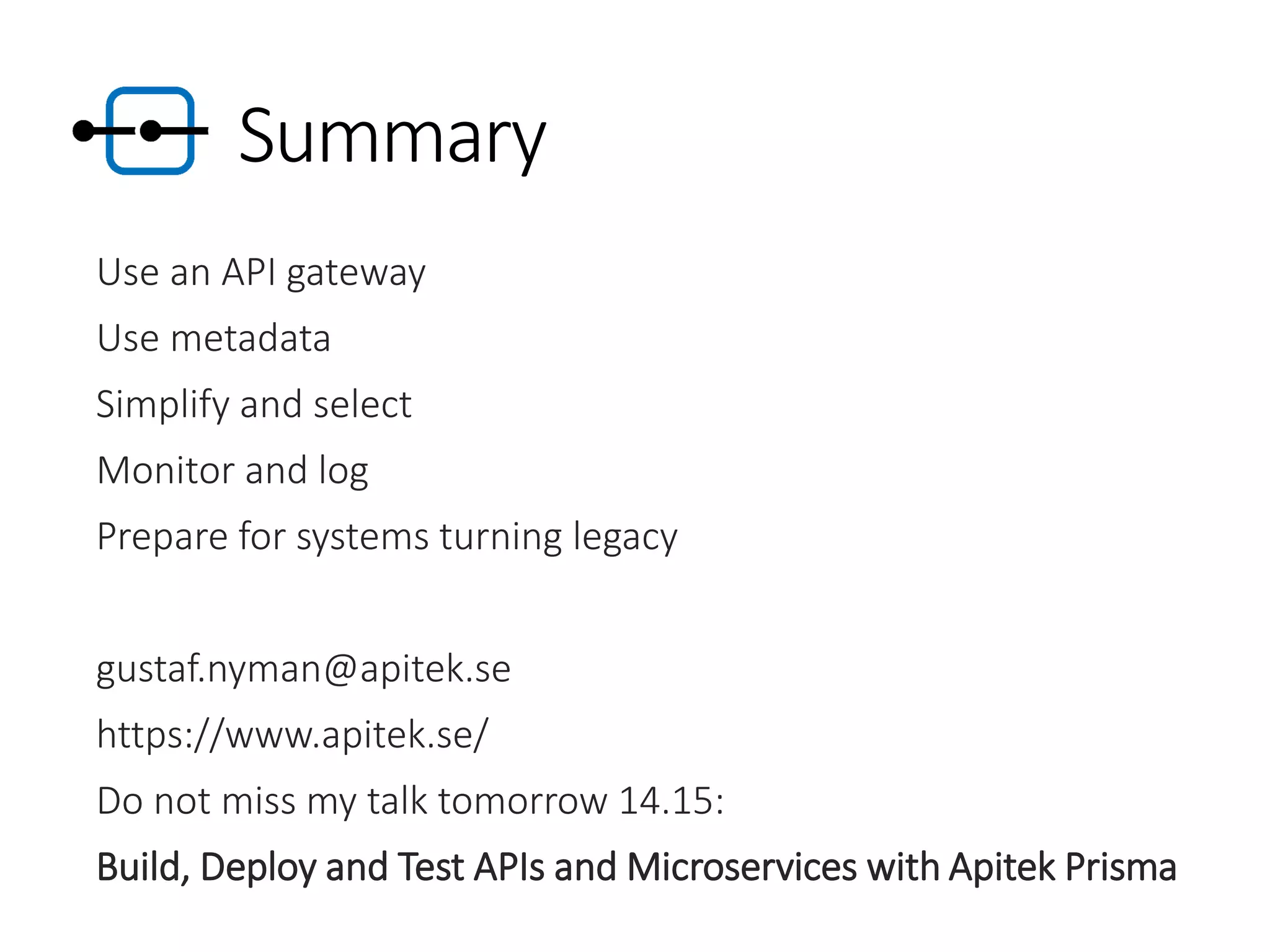 Summary
Use an API gateway
Use metadata
Simplify and select
Monitor and log
Prepare for systems turning legacy
gustaf.nyman@apitek.se
https://www.apitek.se/
Do not miss my talk tomorrow 14.15:
Build, Deploy and Test APIs and Microservices with Apitek Prisma
 