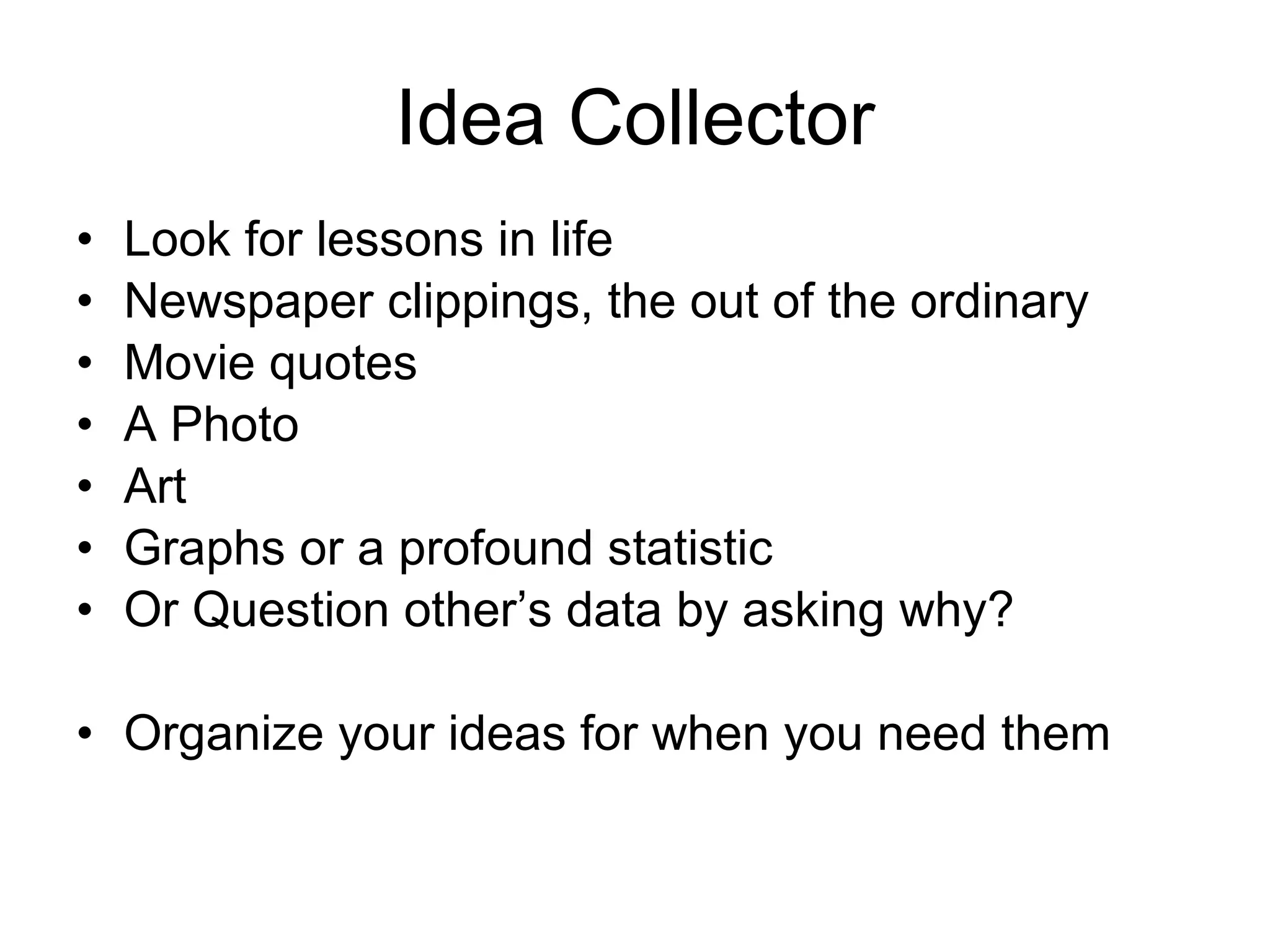 Idea Collector Look for lessons in life Newspaper clippings, the out of the ordinary Movie quotes A Photo Art Graphs or a profound statistic Or Question other’s data by asking why? Organize your ideas for when you need them 