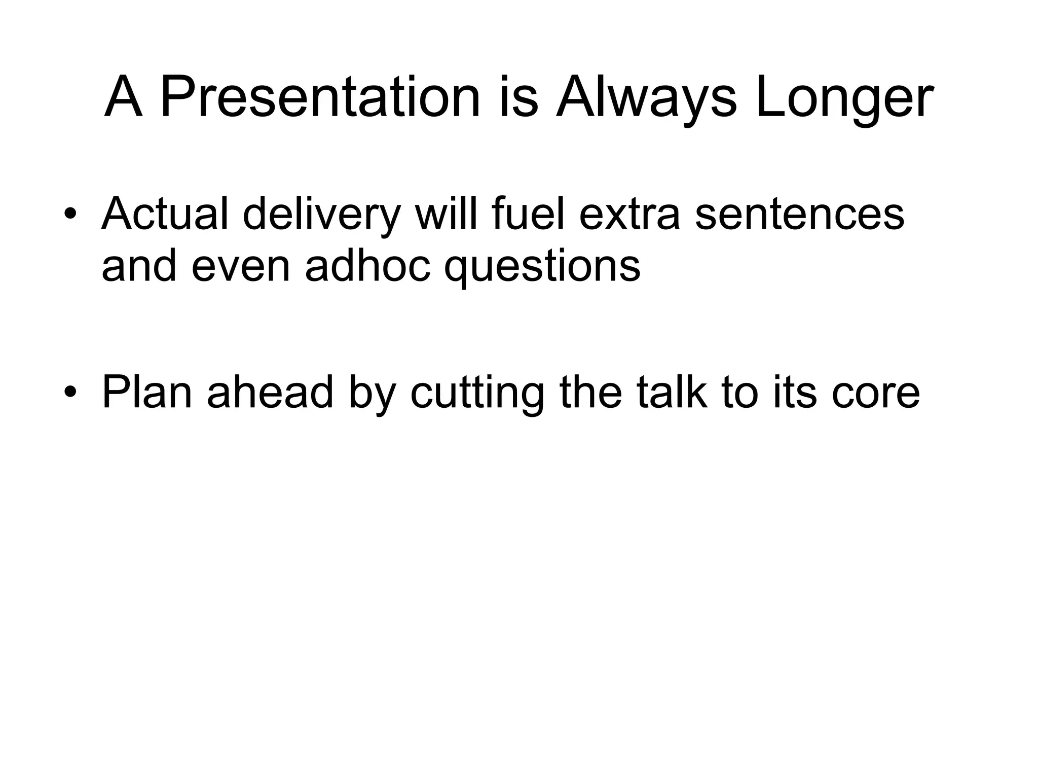 A Presentation is Always Longer Actual delivery will fuel extra sentences and even adhoc questions Plan ahead by cutting the talk to its core 