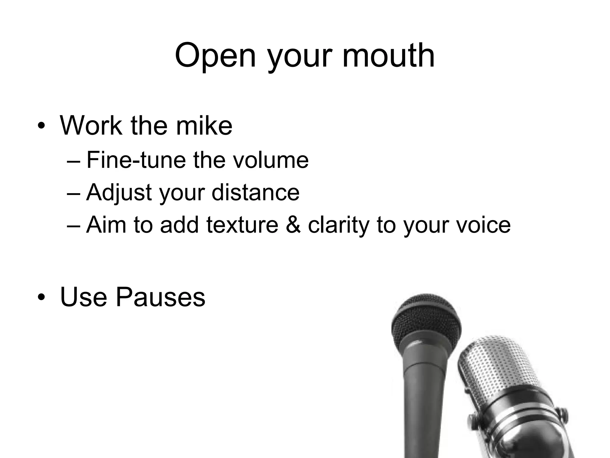 Work the mike Fine-tune the volume Adjust your distance Aim to add texture & clarity to your voice Use Pauses Open your mouth 