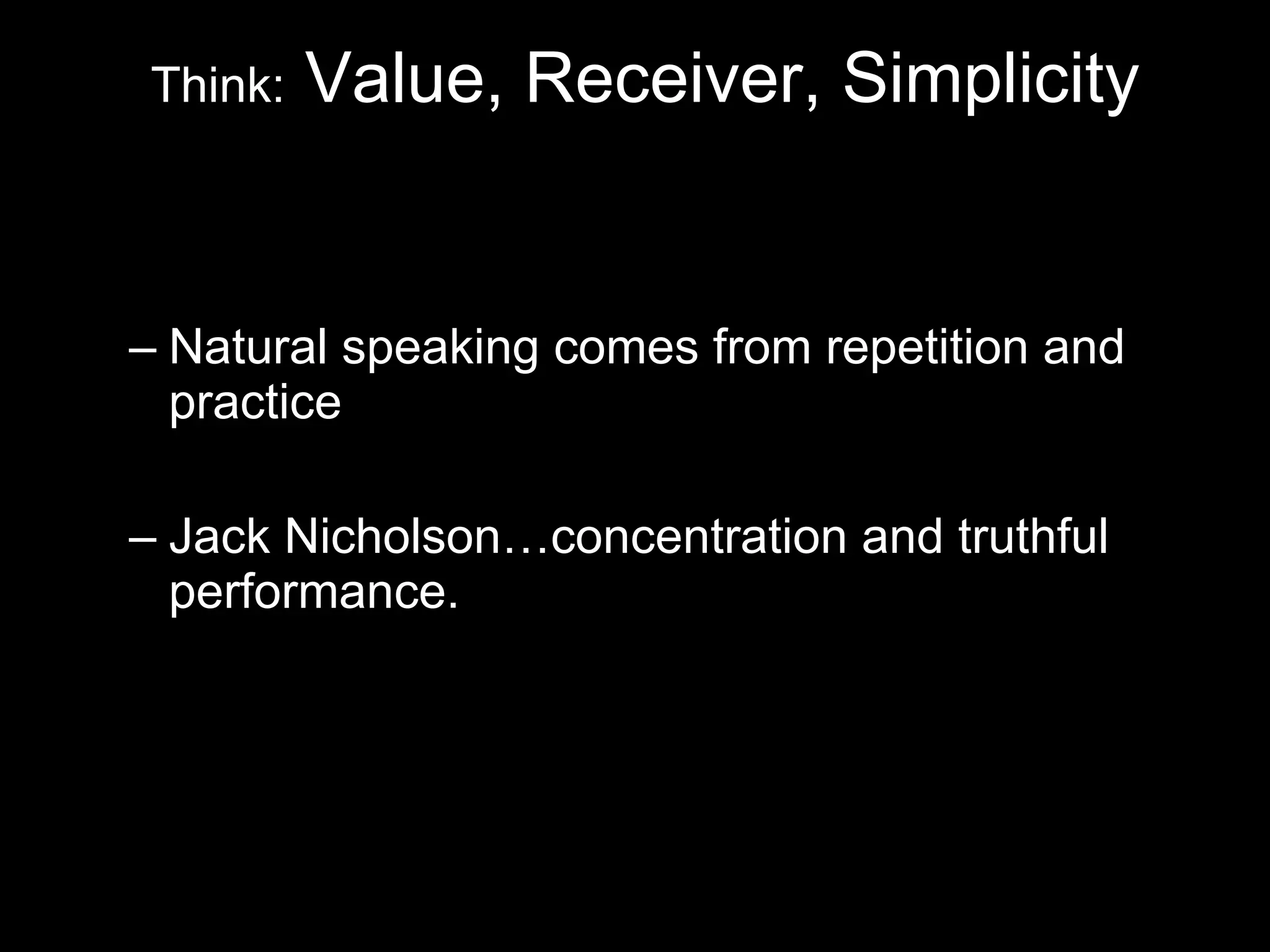 Natural speaking comes from repetition and practice Jack Nicholson…concentration and truthful performance. Think: Value, Receiver, Simplicity 