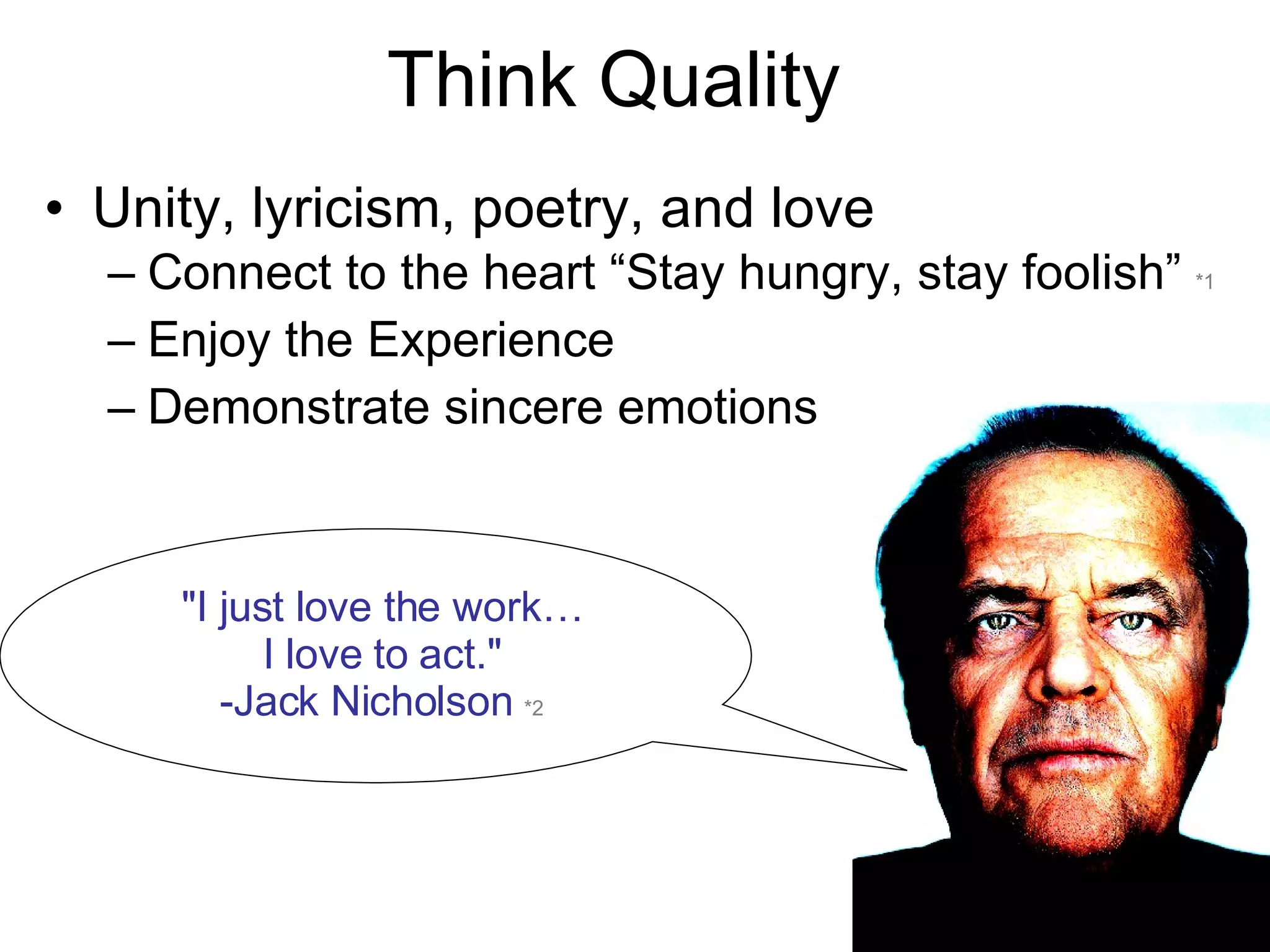 Think Quality Unity, lyricism, poetry, and love Connect to the heart “Stay hungry, stay foolish” *1 Enjoy the Experience Demonstrate sincere emotions &quot;I just love the work… I love to act.&quot; -Jack Nicholson *2 