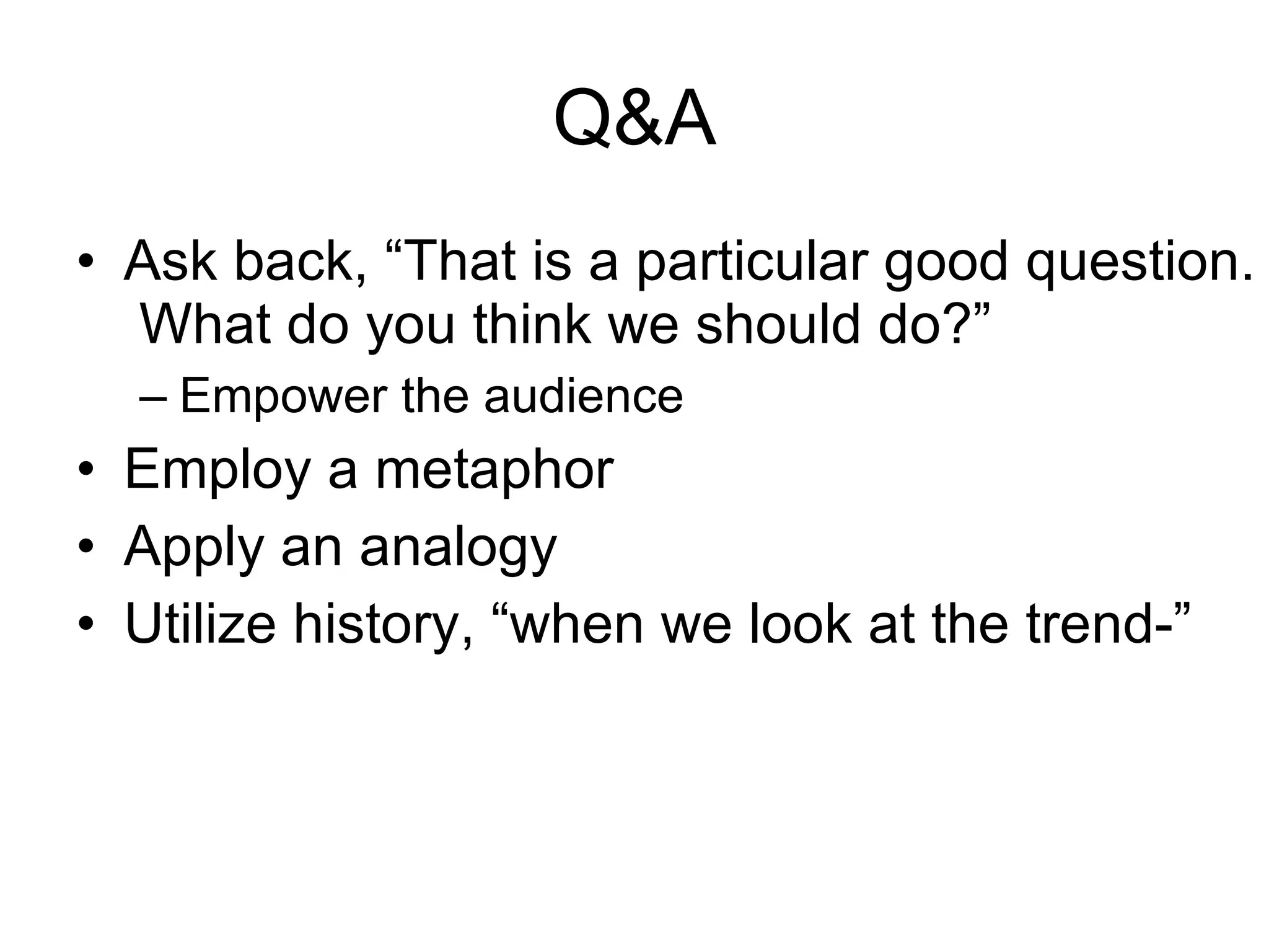 Q&A Ask back, “That is a particular good question. What do you think we should do?” Empower the audience Employ a metaphor Apply an analogy Utilize history, “when we look at the trend-” 