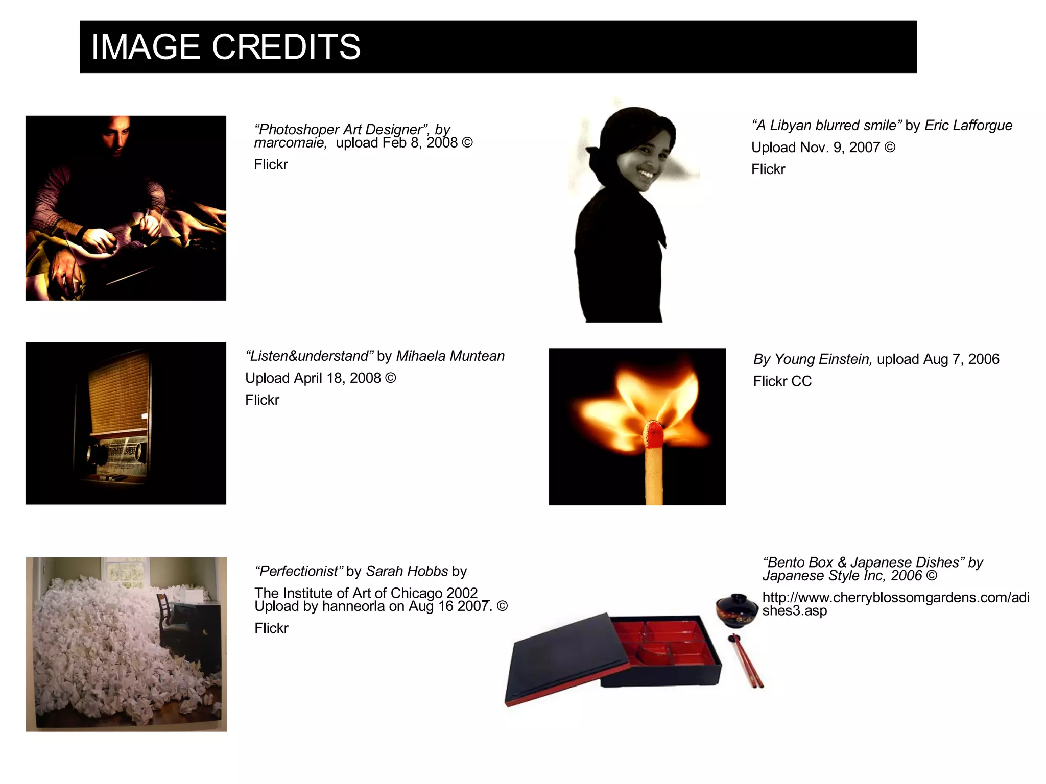 IMAGE CREDITS “ A Libyan blurred smile” by Eric Lafforgue Upload Nov. 9, 2007 © Flickr By Young Einstein, upload Aug 7, 2006 Flickr CC “ Listen&understand” by Mihaela Muntean Upload April 18, 2008 © Flickr “ Photoshoper Art Designer”, by marcomaie, upload Feb 8, 2008 © Flickr “ Perfectionist” by Sarah Hobbs by The Institute of Art of Chicago 2002 _ Upload by hanneorla on Aug 16 2007. © Flickr “ Bento Box & Japanese Dishes” by Japanese Style Inc, 2006 © http://www.cherryblossomgardens.com/adishes3.asp 