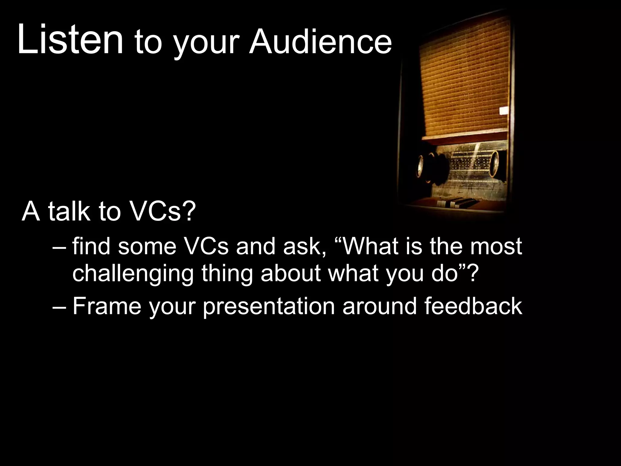 Listen to your Audience A talk to VCs? find some VCs and ask, “What is the most challenging thing about what you do”? Frame your presentation around feedback 