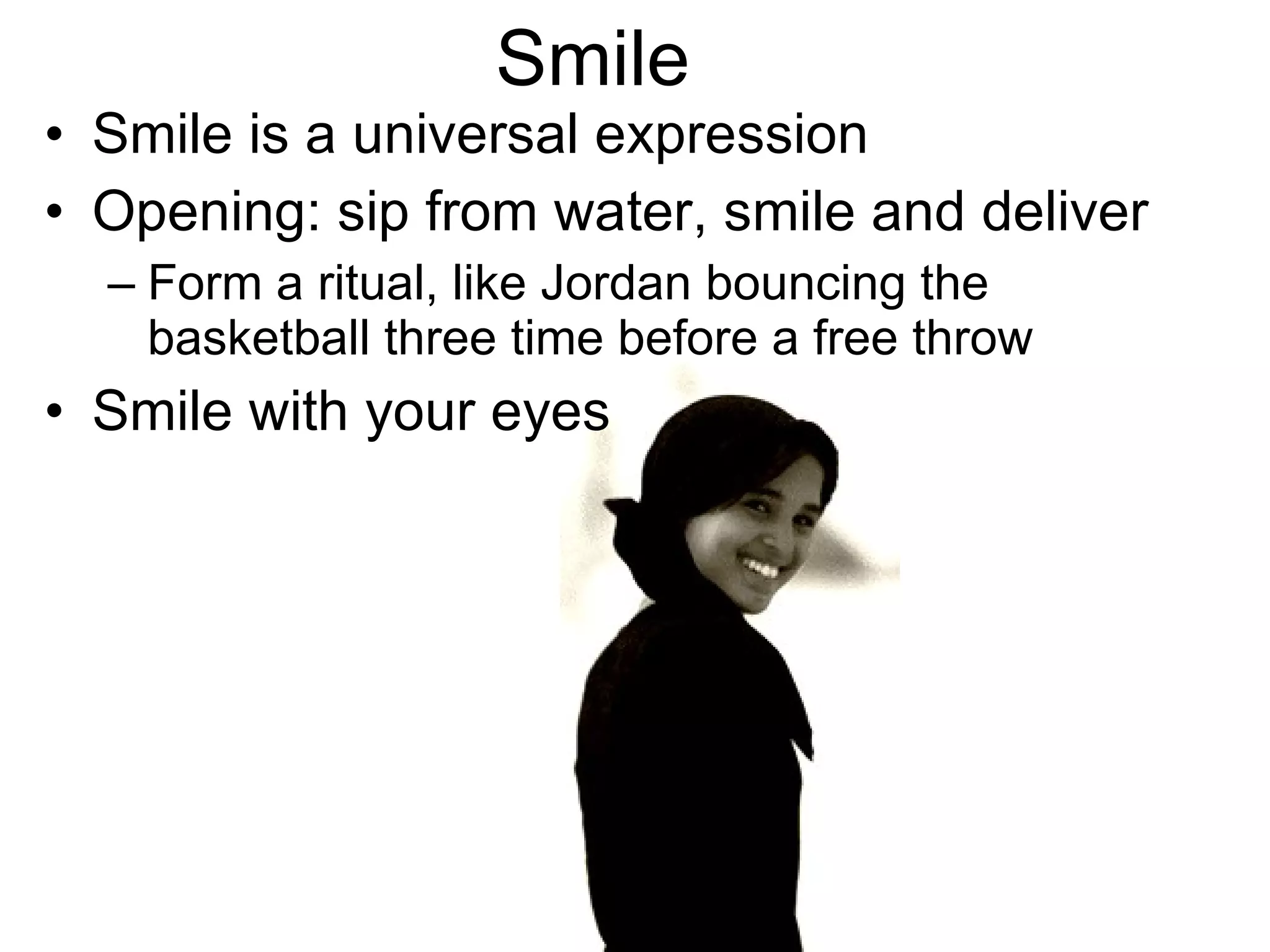 Smile Smile is a universal expression Opening: sip from water, smile and deliver Form a ritual, like Jordan bouncing the basketball three time before a free throw Smile with your eyes 