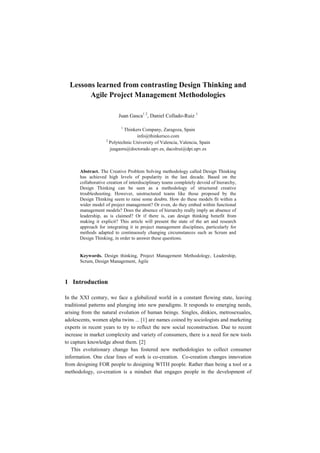 Lessons learned from contrasting Design Thinking and
        Agile Project Management Methodologies

                          Juan Gasca1 2, Daniel Collado-Ruiz 1

                            1
                             Thinkers Company, Zaragoza, Spain
                                   info@thinkersco.com
                    2
                      Polytechnic University of Valencia, Valencia, Spain
                      juagasru@doctorado.upv.es, dacolrui@dpi.upv.es



       Abstract. The Creative Problem Solving methodology called Design Thinking
       has achieved high levels of popularity in the last decade. Based on the
       collaborative creation of interdisciplinary teams completely devoid of hierarchy,
       Design Thinking can be seen as a methodology of structured creative
       troubleshooting. However, unstructured teams like those proposed by the
       Design Thinking seem to raise some doubts. How do these models fit within a
       wider model of project management? Or even, do they embed within functional
       management models? Does the absence of hierarchy really imply an absence of
       leadership, as is claimed? Or if there is, can design thinking benefit from
       making it explicit? This article will present the state of the art and research
       approach for integrating it in project management disciplines, particularly for
       methods adapted to continuously changing circumstances such as Scrum and
       Design Thinking, in order to answer these questions.


       Keywords. Design thinking, Project Management Methodology, Leadership,
       Scrum, Design Management, Agile



1 Introduction

In the XXI century, we face a globalized world in a constant flowing state, leaving
traditional patterns and plunging into new paradigms. It responds to emerging needs,
arising from the natural evolution of human beings. Singles, dinkies, metrosexuales,
adolescents, women alpha twins ... [1] are names coined by sociologists and marketing
experts in recent years to try to reflect the new social reconstruction. Due to recent
increase in market complexity and variety of consumers, there is a need for new tools
to capture knowledge about them. [2]
   This evolutionary change has fostered new methodologies to collect consumer
information. One clear lines of work is co-creation. Co-creation changes innovation
from designing FOR people to designing WITH people. Rather than being a tool or a
methodology, co-creation is a mindset that engages people in the development of
 