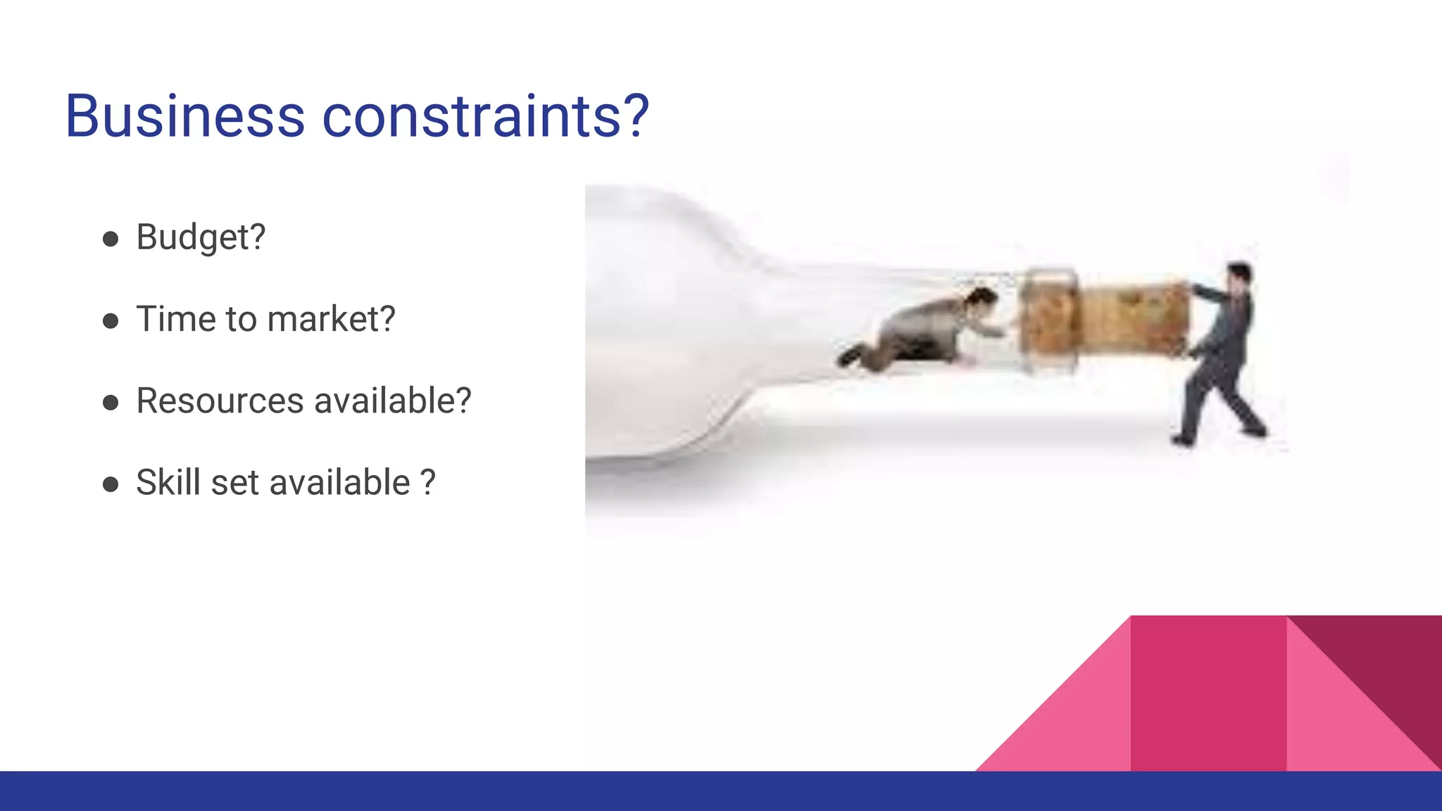 Business constraints?
● Budget?
● Time to market?
● Resources available?
● Skill set available ?
 