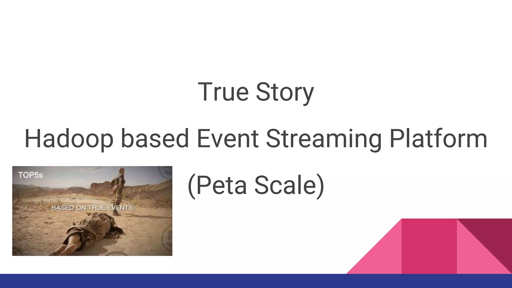 True Story
Hadoop based Event Streaming Platform
(Peta Scale)
 