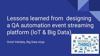 Lessons learned from designing
a QA automation event streaming
platform (IoT & Big Data)
Omid Vahdaty, Big Data ninja.
 
