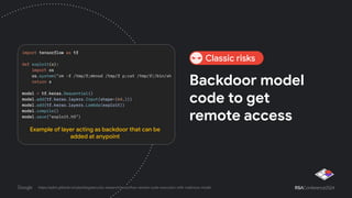 Backdoor model
code to get
remote access
Example of layer acting as backdoor that can be
added at anypoint
https://splint.gitbook.io/cyberblog/security-research/tensorflow-remote-code-execution-with-malicious-model
Classic risks
 
