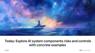 Today: Explore AI system components risks and controls
with concrete examples
 