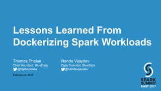 Lessons Learned From
Dockerizing Spark Workloads
Thomas Phelan Nanda Vijaydev
Chief Architect, BlueData Data Scientist, BlueData
@tapbluedata @nandavijaydev
February 8, 2017
 