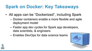 Spark on Docker: Key Takeaways
• All apps can be “Dockerized”, including Spark
– Docker containers enable a more flexible and agile
deployment model
– Faster app dev cycles for Spark app developers,
data scientists, & engineers
– Enables DevOps for data science teams
 