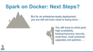 Spark on Docker: Next Steps?
But for an enterprise-ready deployment,
you are still not even close to being done …
You still have to climb past:
high availability,
backup/recovery, security,
multi-host, multi-container,
upgrades and patches …
 