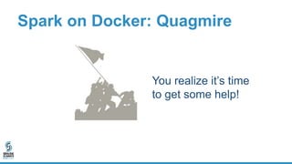 Spark on Docker: Quagmire
You realize it’s time
to get some help!
 