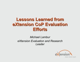 Lessons Learned from eXtension CoP Evaluation Efforts Michael Lambur eXtension Evaluation and Research Leader 