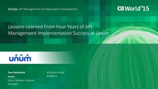 Lessons Learned From Four Years of API
Management Implementation Success at Unum
Tom Porterfield
DevOps: API Management and Application Development
Unum
Senior Software Engineer
DO3X98S
@TwitterHandle
#CAWorld
 