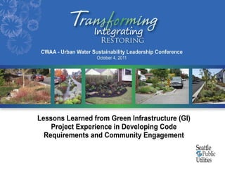 CWAA ― Urban Water Sustainability Leadership Conference October 4, 2011 Lessons Learned from Green Infrastructure (GI) Project Experience in Developing Code Requirements and Community Engagement 