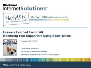 Lessons Learned from Haiti: Mobilizing Your Supporters Using Social Media Tuesday April 6, 2010 Frank Barry, Blackbaud Jeff Patrick, Common Knowledge Adrian Batt, International Fund for Animal Welfare 
