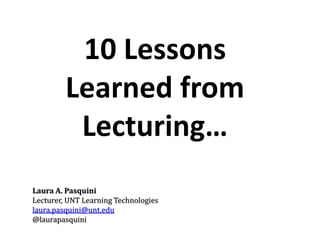 10 Lessons 
Learned from 
Lecturing… 
Laura A. Pasquini 
Lecturer, UNT Learning Technologies 
laura.pasquini@unt.edu 
@laurapasquini 
 