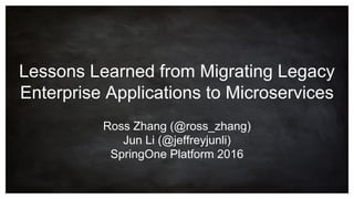 Lessons Learned from Migrating Legacy
Enterprise Applications to Microservices
Ross Zhang (@ross_zhang)
Jun Li (@jeffreyjunli)
SpringOne Platform 2016
 