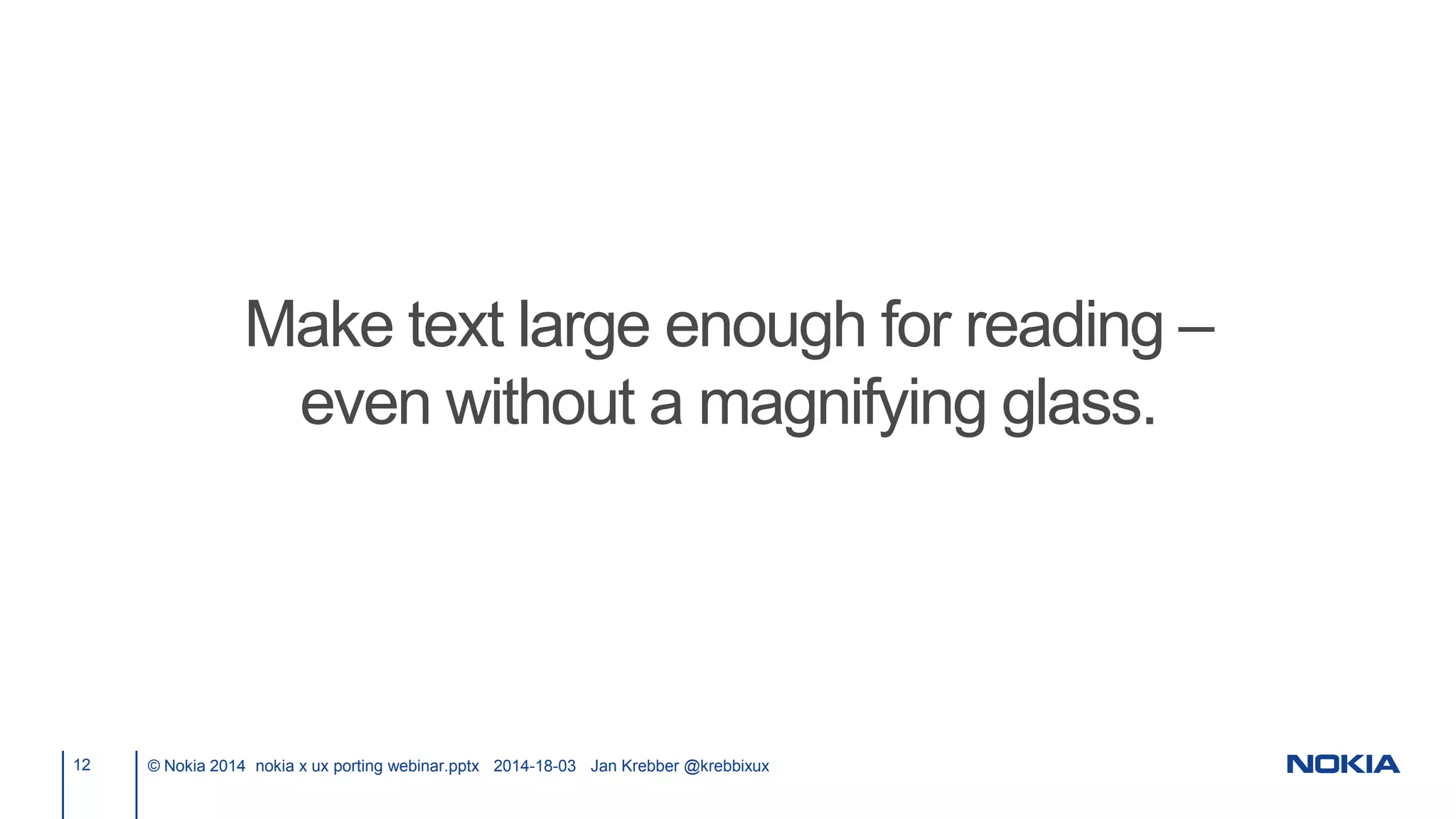 12 © Nokia 2014 nokia x ux porting webinar.pptx 2014-18-03 Jan Krebber @krebbixux
Make text large enough for reading –
even without a magnifying glass.
 
