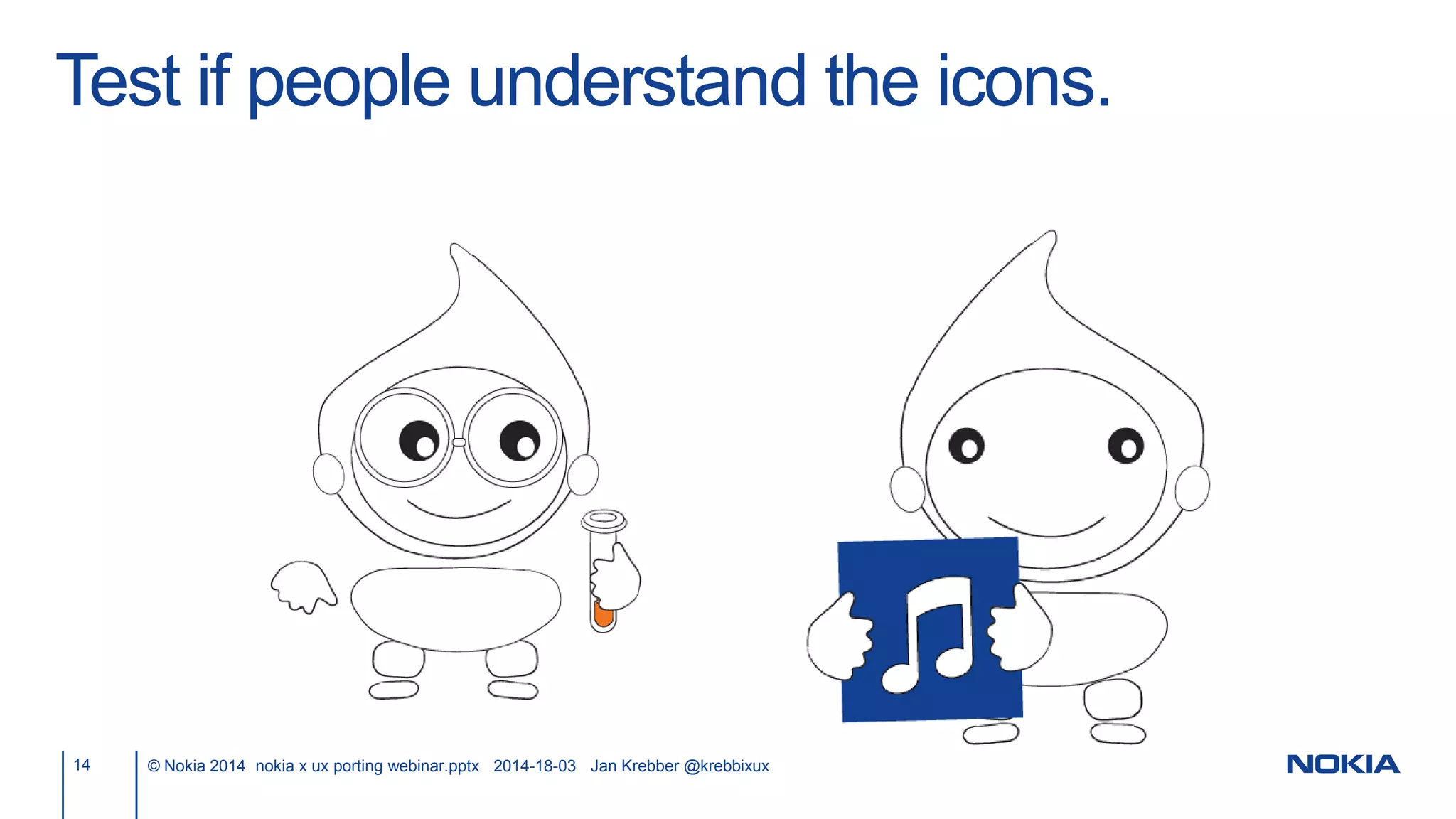 Test if people understand the icons.
14 © Nokia 2014 nokia x ux porting webinar.pptx 2014-18-03 Jan Krebber @krebbixux
 