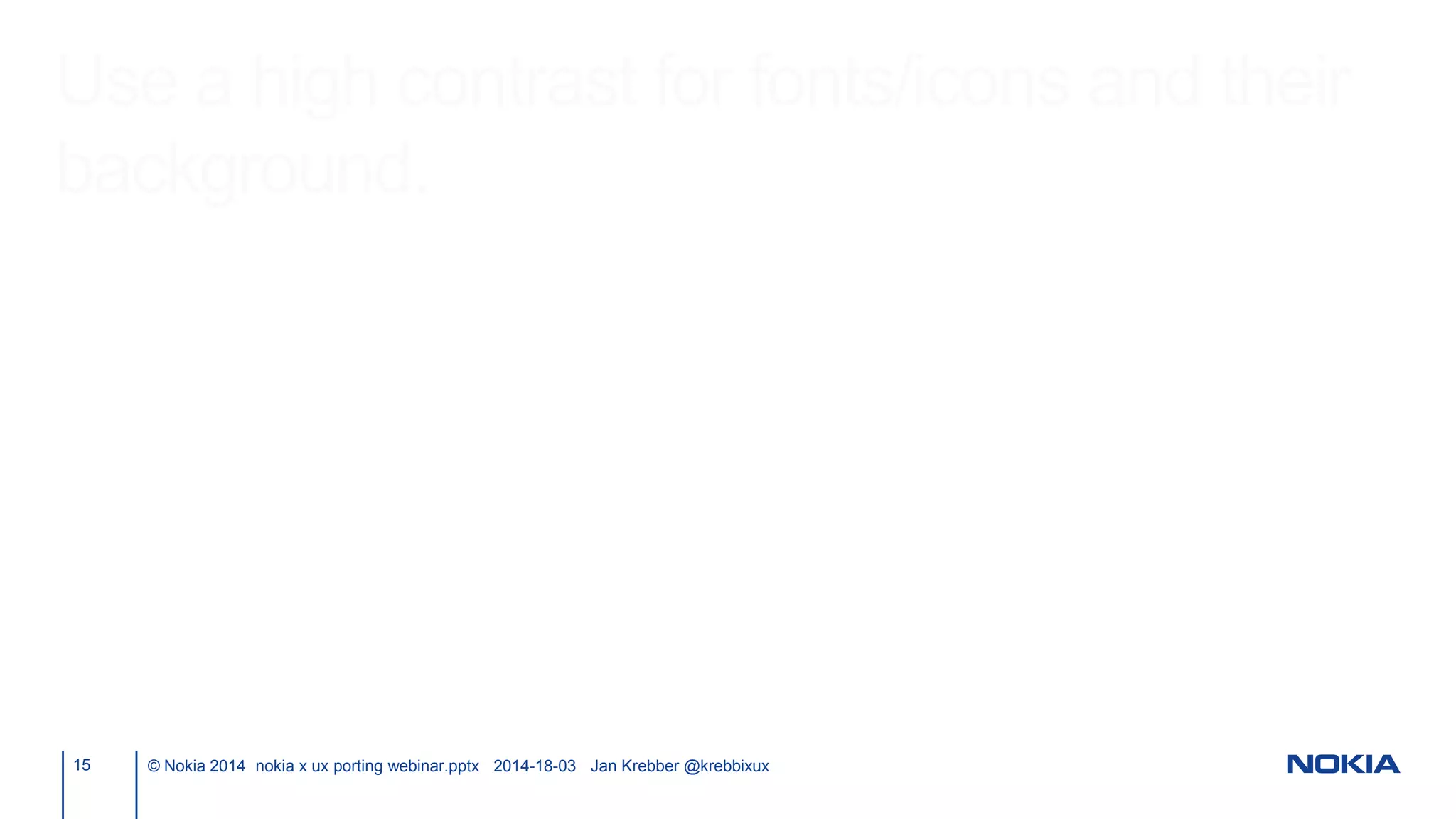 Use a high contrast for fonts/icons and their
background.
15 © Nokia 2014 nokia x ux porting webinar.pptx 2014-18-03 Jan Krebber @krebbixux
 