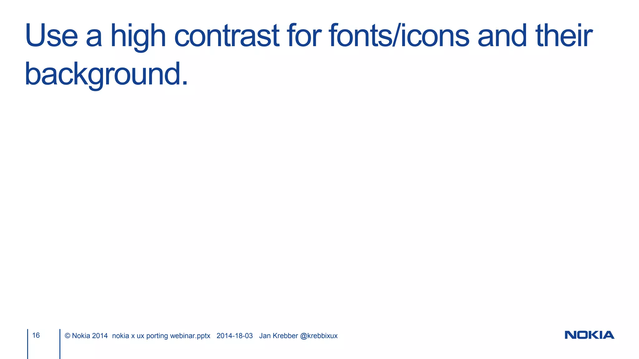 Use a high contrast for fonts/icons and their
background.
16 © Nokia 2014 nokia x ux porting webinar.pptx 2014-18-03 Jan Krebber @krebbixux
 
