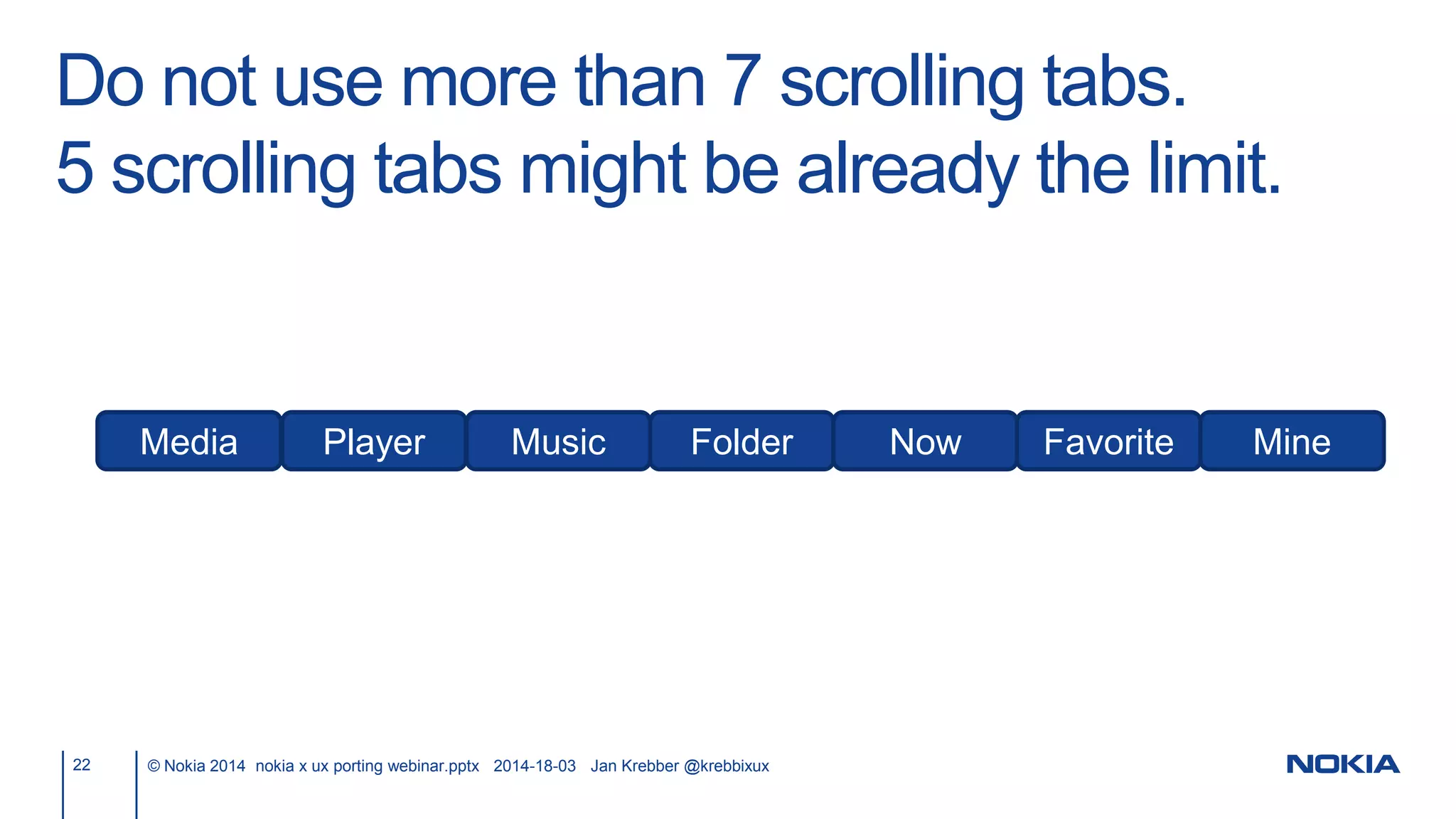 Do not use more than 7 scrolling tabs.
5 scrolling tabs might be already the limit.
22 © Nokia 2014 nokia x ux porting webinar.pptx 2014-18-03 Jan Krebber @krebbixux
Media Player Music Folder Now Favorite Mine
 