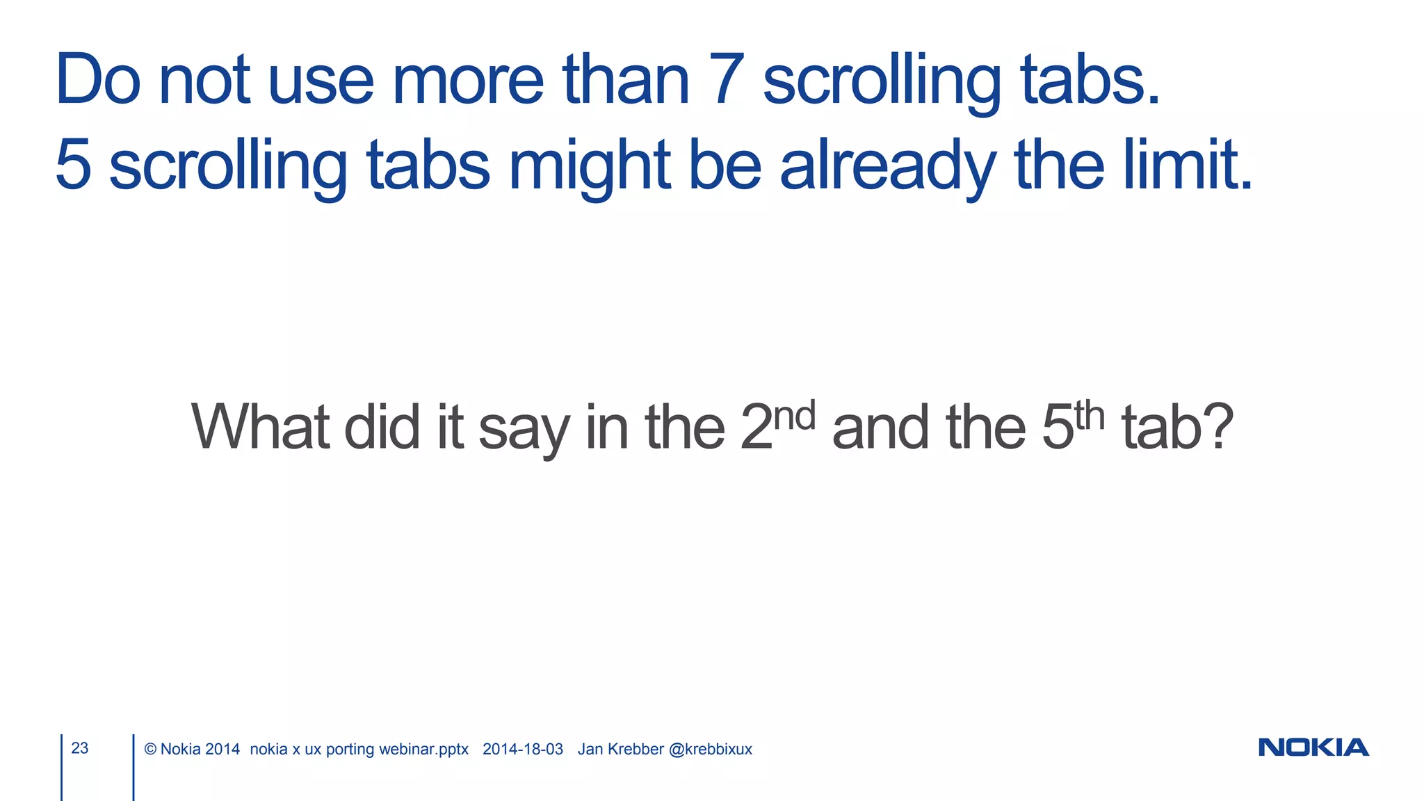 Do not use more than 7 scrolling tabs.
5 scrolling tabs might be already the limit.
23 © Nokia 2014 nokia x ux porting webinar.pptx 2014-18-03 Jan Krebber @krebbixux
What did it say in the 2nd and the 5th tab?
 
