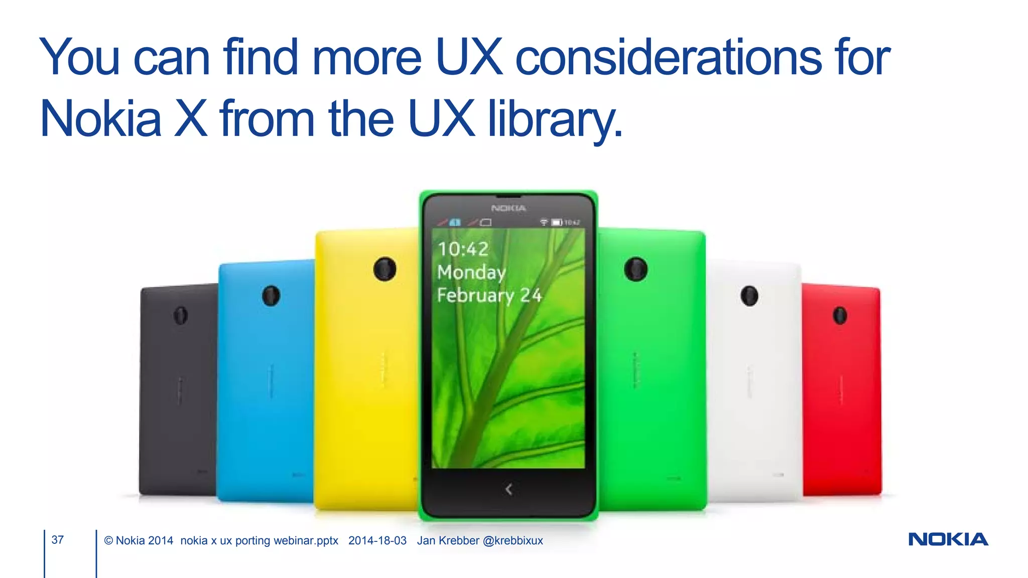 You can find more UX considerations for
Nokia X from the UX library.
37 © Nokia 2014 nokia x ux porting webinar.pptx 2014-18-03 Jan Krebber @krebbixux
 