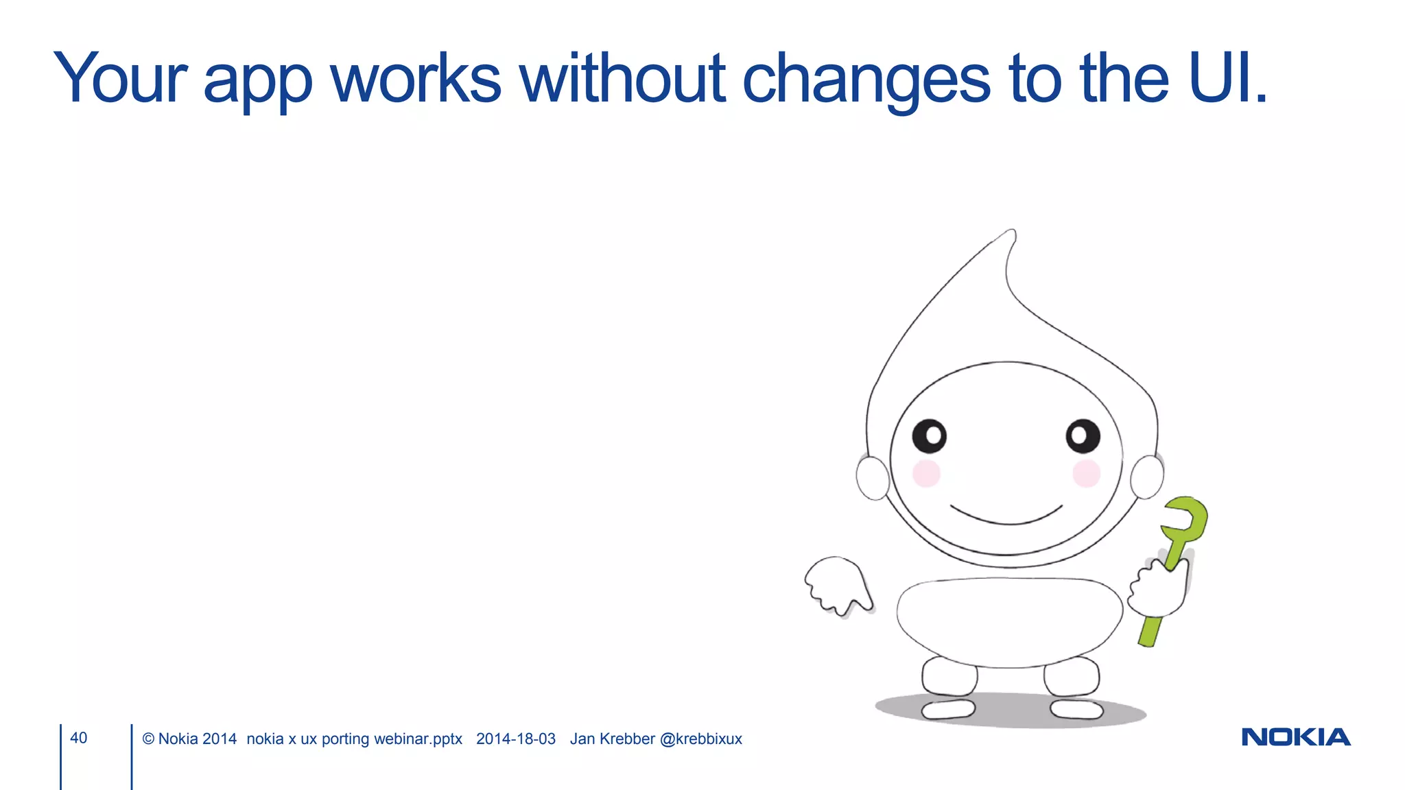 Your app works without changes to the UI.
40 © Nokia 2014 nokia x ux porting webinar.pptx 2014-18-03 Jan Krebber @krebbixux
 