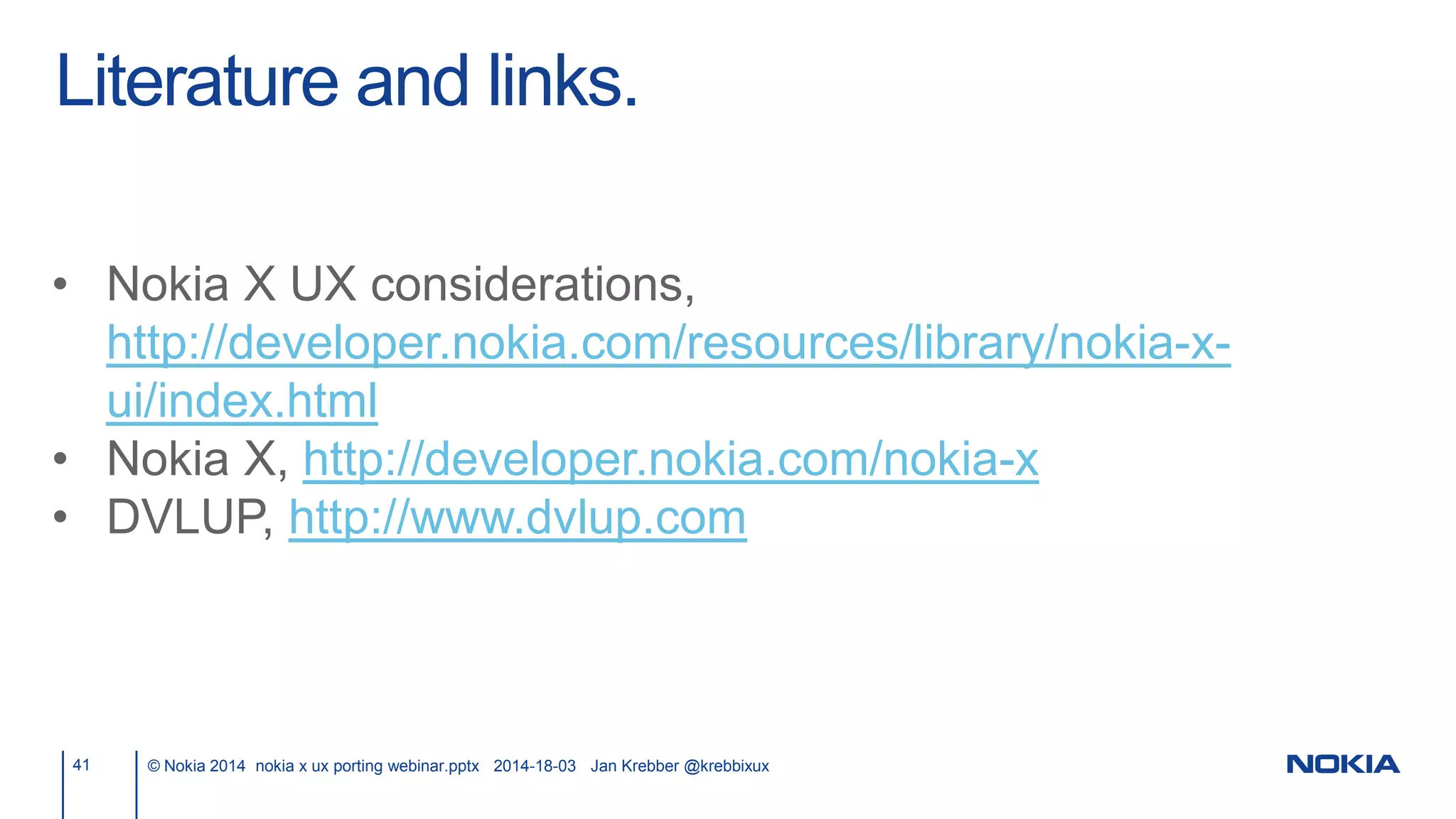 Literature and links.
41 © Nokia 2014 nokia x ux porting webinar.pptx 2014-18-03 Jan Krebber @krebbixux
• Nokia X UX considerations,
http://developer.nokia.com/resources/library/nokia-x-
ui/index.html
• Nokia X, http://developer.nokia.com/nokia-x
• DVLUP, http://www.dvlup.com
 