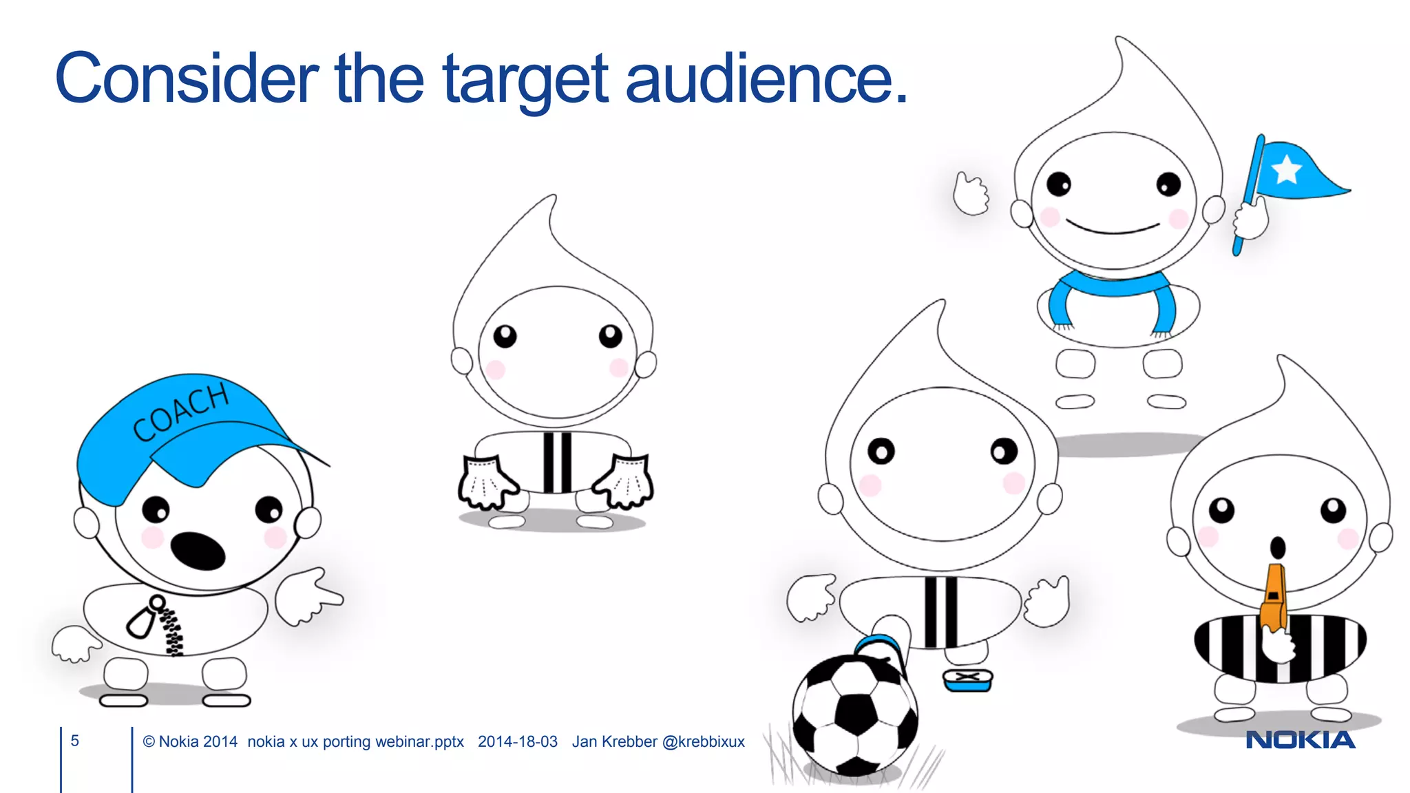 Consider the target audience.
5 © Nokia 2014 nokia x ux porting webinar.pptx 2014-18-03 Jan Krebber @krebbixux
 