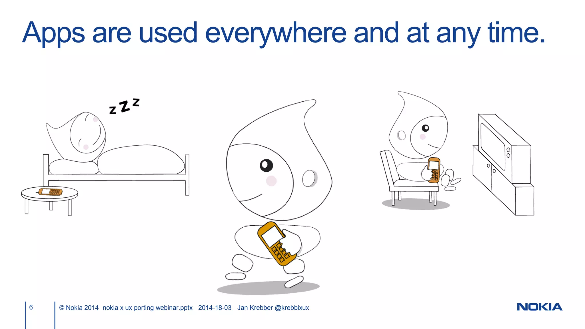 Apps are used everywhere and at any time.
6 © Nokia 2014 nokia x ux porting webinar.pptx 2014-18-03 Jan Krebber @krebbixux
 