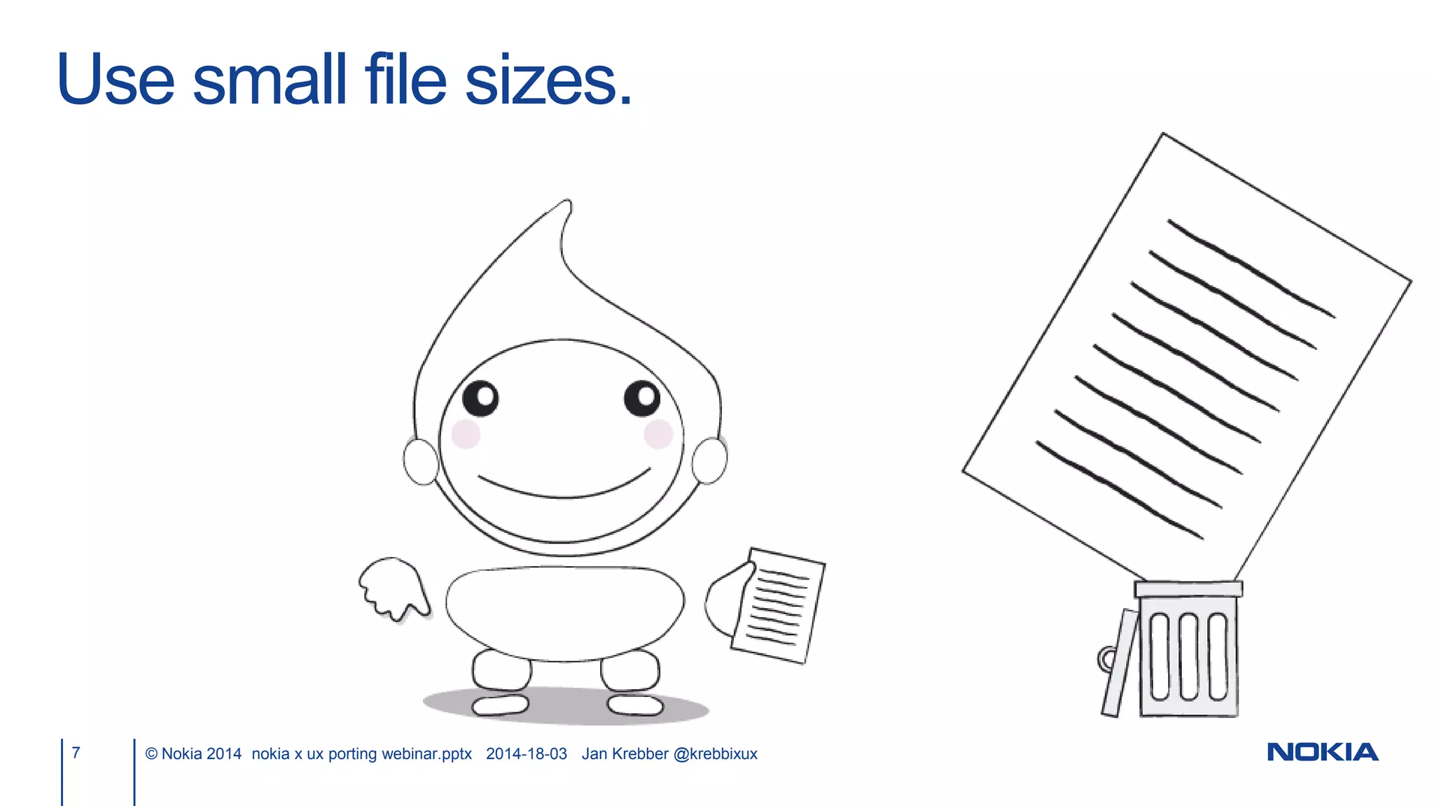 Use small file sizes.
7 © Nokia 2014 nokia x ux porting webinar.pptx 2014-18-03 Jan Krebber @krebbixux
 