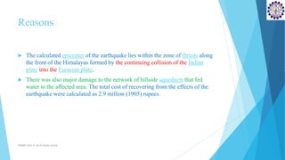 Reasons
 The calculated epicenter of the earthquake lies within the zone of thrusts along
the front of the Himalayas formed by the continuing collision of the Indian
plate into the Eurasian plate.
 There was also major damage to the network of hillside aqueducts that fed
water to the affected area. The total cost of recovering from the effects of the
earthquake were calculated as 2.9 million (1905) rupees.
SD&EE/Unit-4 by,R.Satish kumar
 